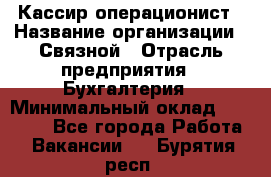 Кассир-операционист › Название организации ­ Связной › Отрасль предприятия ­ Бухгалтерия › Минимальный оклад ­ 35 000 - Все города Работа » Вакансии   . Бурятия респ.